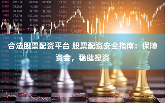 合法股票配資平台 股票配資安全指南：保障資金，穩健投資