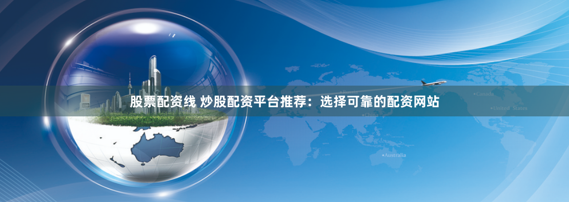 股票配資線 炒股配資平台推薦：選擇可靠的配資網站