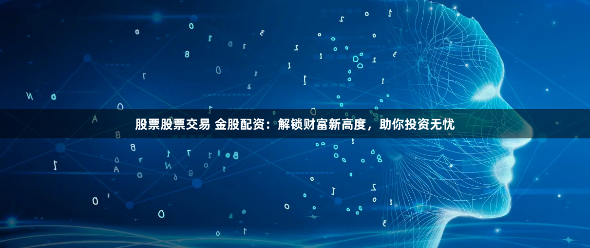 股票股票交易 金股配資：解鎖財富新高度，助你投資無憂