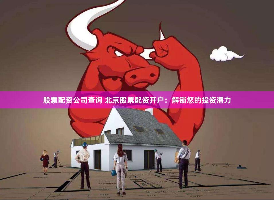 股票配資公司查詢 北京股票配資開戶：解鎖您的投資潛力