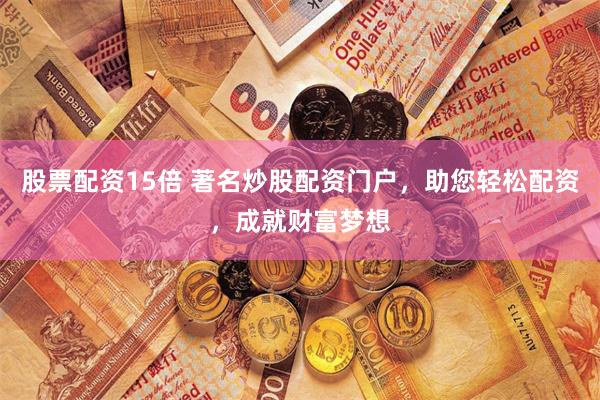 股票配資15倍 著名炒股配資門戶，助您輕鬆配資，成就財富夢想