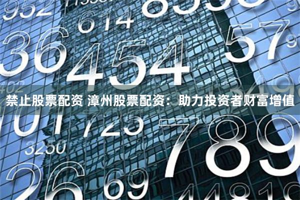 禁止股票配資 漳州股票配資：助力投資者財富增值