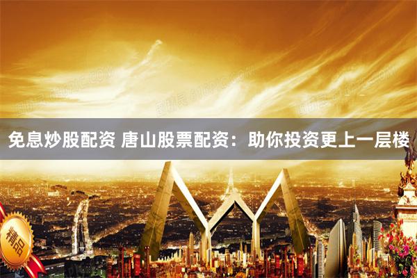 免息炒股配資 唐山股票配資：助你投資更上一層樓