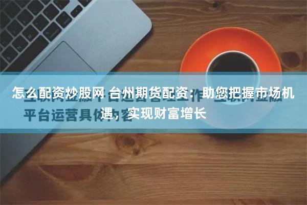 怎麽配資炒股網 台州期貨配資：助您把握市場機遇，實現財富增長