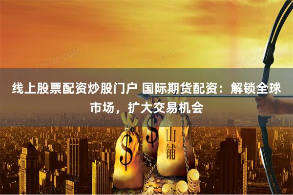 線上股票配資炒股門戶 國際期貨配資：解鎖全球市場，擴大交易機會